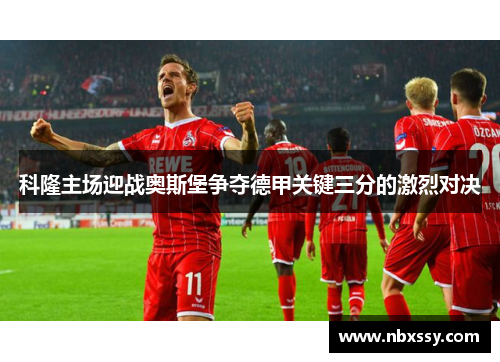 科隆主场迎战奥斯堡争夺德甲关键三分的激烈对决