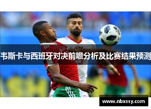 韦斯卡与西班牙对决前瞻分析及比赛结果预测