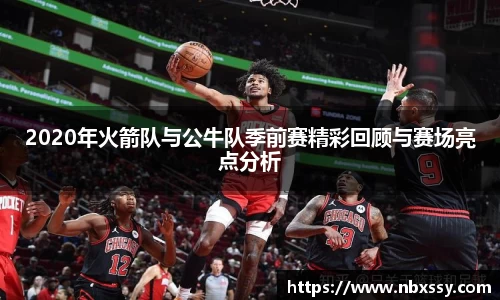 2020年火箭队与公牛队季前赛精彩回顾与赛场亮点分析