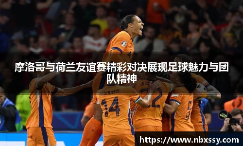 摩洛哥与荷兰友谊赛精彩对决展现足球魅力与团队精神