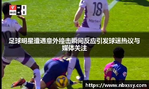 足球明星遭遇意外撞击瞬间反应引发球迷热议与媒体关注