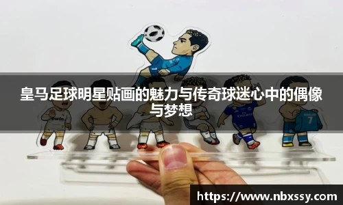 皇马足球明星贴画的魅力与传奇球迷心中的偶像与梦想