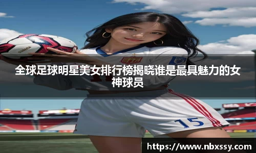 全球足球明星美女排行榜揭晓谁是最具魅力的女神球员