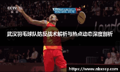 武汉羽毛球队防反战术解析与热点动态深度剖析