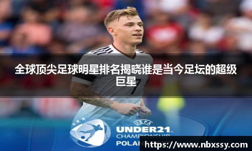 全球顶尖足球明星排名揭晓谁是当今足坛的超级巨星